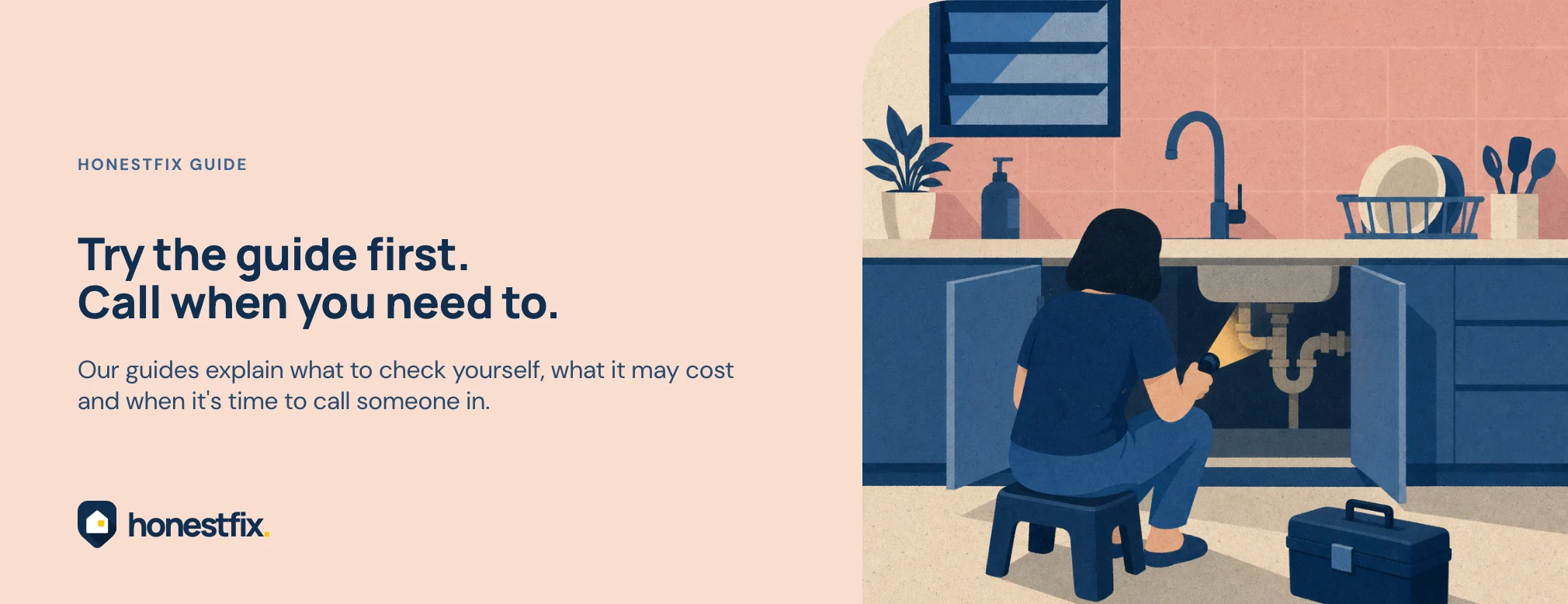 Try the guide first. Call when you need to. Our guides explain what to check yourself, what it may cost and when it's time to call someone in.