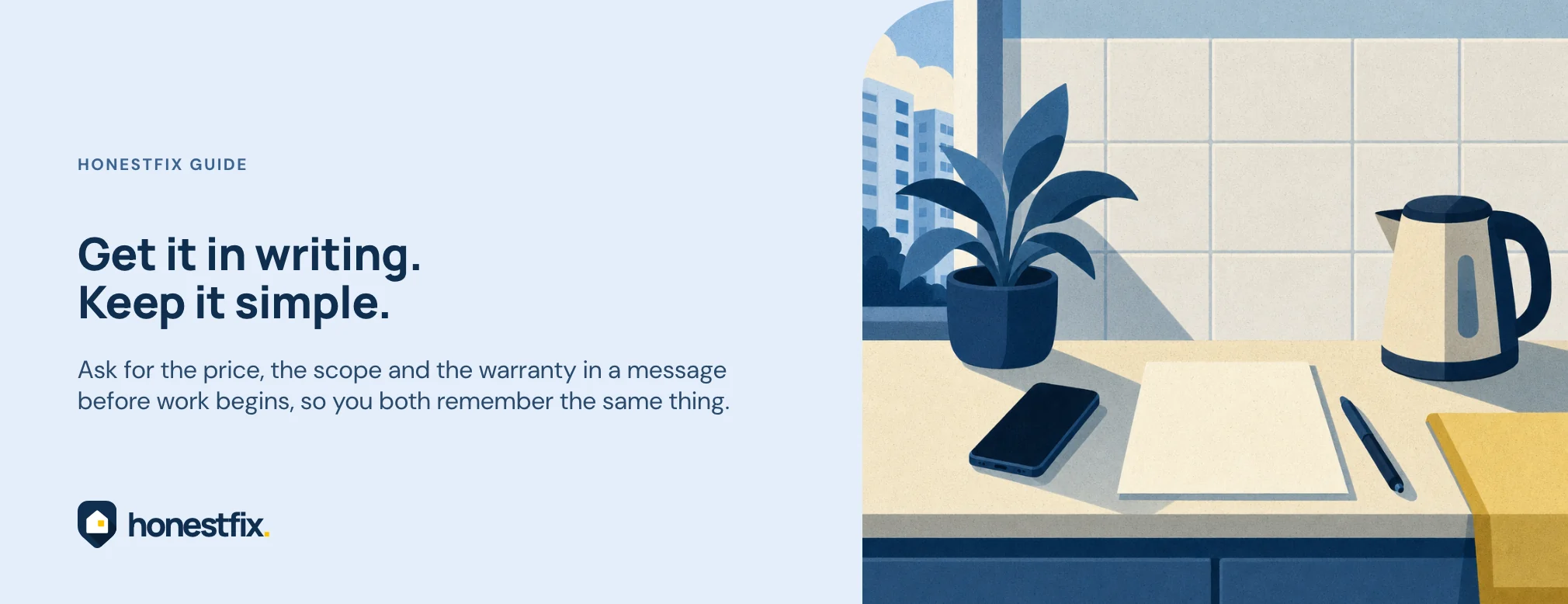 Get it in writing. Keep it simple. Ask for the price, the scope and the warranty in a message before work begins, so you both remember the same thing.