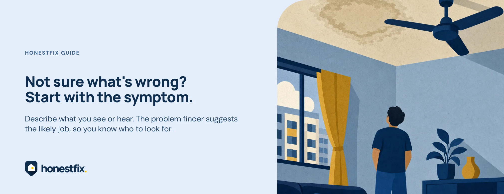 Not sure what's wrong? Start with the symptom. Describe what you see or hear. The problem finder suggests the likely job, so you know who to look for.