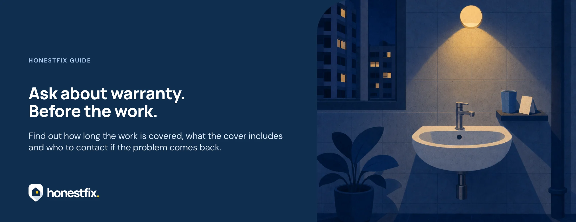 Ask about warranty. Before the work. Find out how long the work is covered, what the cover includes and who to contact if the problem comes back.